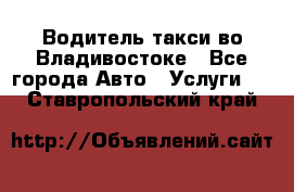 Водитель такси во Владивостоке - Все города Авто » Услуги   . Ставропольский край